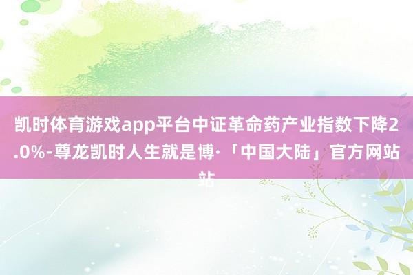 凯时体育游戏app平台中证革命药产业指数下降2.0%-尊龙凯时人生就是博·「中国大陆」官方网站