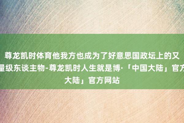 尊龙凯时体育他我方也成为了好意思国政坛上的又名分量级东谈主物-尊龙凯时人生就是博·「中国大陆」官方网站