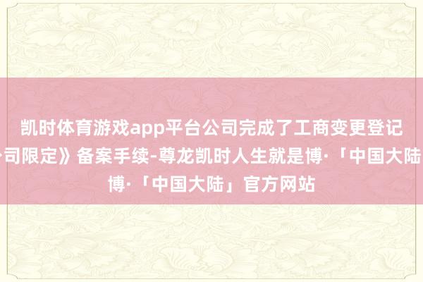 凯时体育游戏app平台公司完成了工商变更登记责任及《公司限定》备案手续-尊龙凯时人生就是博·「中国大陆」官方网站