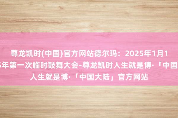 尊龙凯时(中国)官方网站德尔玛：2025年1月14日将召开2025年第一次临时鼓舞大会-尊龙凯时人生就是博·「中国大陆」官方网站