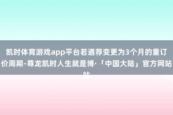 凯时体育游戏app平台若遴荐变更为3个月的重订价周期-尊龙凯时人生就是博·「中国大陆」官方网站