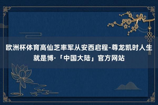 欧洲杯体育高仙芝率军从安西启程-尊龙凯时人生就是博·「中国大陆」官方网站