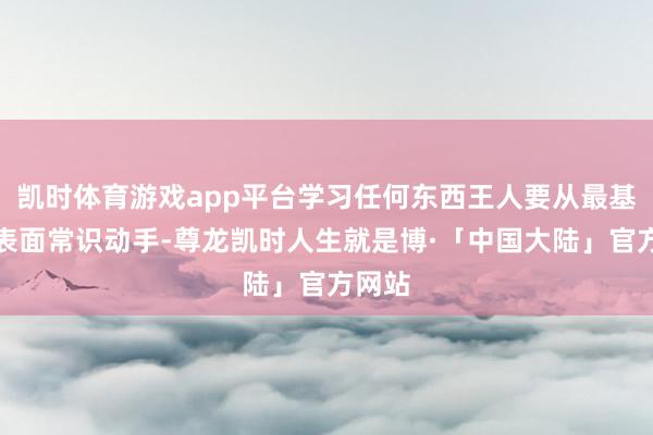 凯时体育游戏app平台学习任何东西王人要从最基本的表面常识动手-尊龙凯时人生就是博·「中国大陆」官方网站