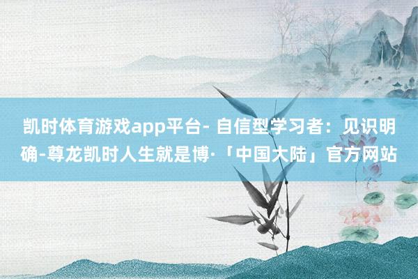 凯时体育游戏app平台- 自信型学习者:见识明确-尊龙凯时人生就是博·「中国大陆」官方网站