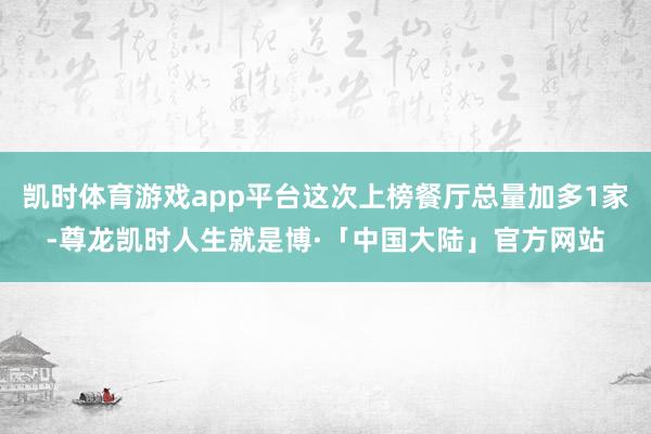 凯时体育游戏app平台这次上榜餐厅总量加多1家-尊龙凯时人生就是博·「中国大陆」官方网站
