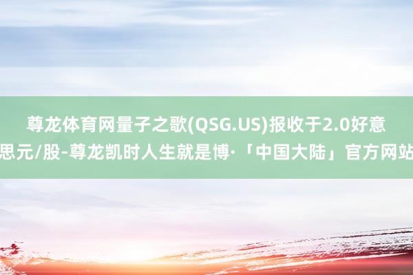 尊龙体育网量子之歌(QSG.US)报收于2.0好意思元/股-尊龙凯时人生就是博·「中国大陆」官方网站