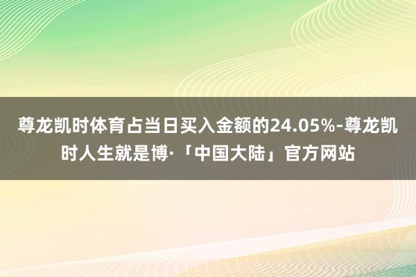 尊龙凯时体育占当日买入金额的24.05%-尊龙凯时人生就是博·「中国大陆」官方网站