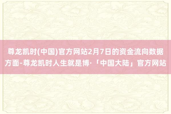尊龙凯时(中国)官方网站2月7日的资金流向数据方面-尊龙凯时人生就是博·「中国大陆」官方网站