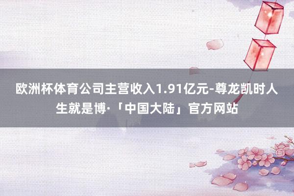 欧洲杯体育公司主营收入1.91亿元-尊龙凯时人生就是博·「中国大陆」官方网站