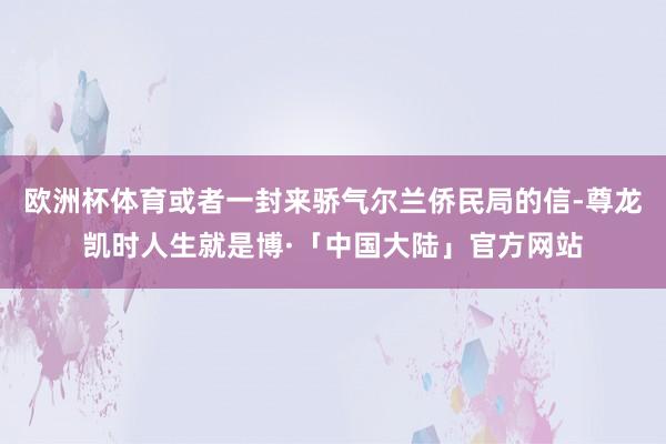 欧洲杯体育或者一封来骄气尔兰侨民局的信-尊龙凯时人生就是博·「中国大陆」官方网站