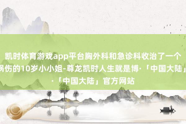 凯时体育游戏app平台胸外科和急诊科收治了一个严重的车祸伤的10岁小小姐-尊龙凯时人生就是博·「中国大陆」官方网站
