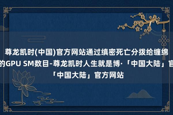 尊龙凯时(中国)官方网站通过缜密死亡分拨给缠绵和通讯的GPU SM数目-尊龙凯时人生就是博·「中国大陆」官方网站
