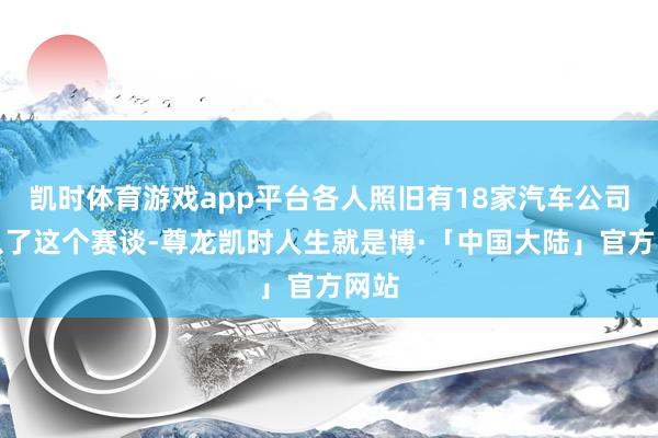 凯时体育游戏app平台各人照旧有18家汽车公司加入了这个赛谈-尊龙凯时人生就是博·「中国大陆」官方网站