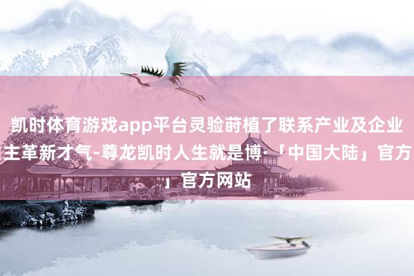 凯时体育游戏app平台灵验莳植了联系产业及企业的自主革新才气-尊龙凯时人生就是博·「中国大陆」官方网站