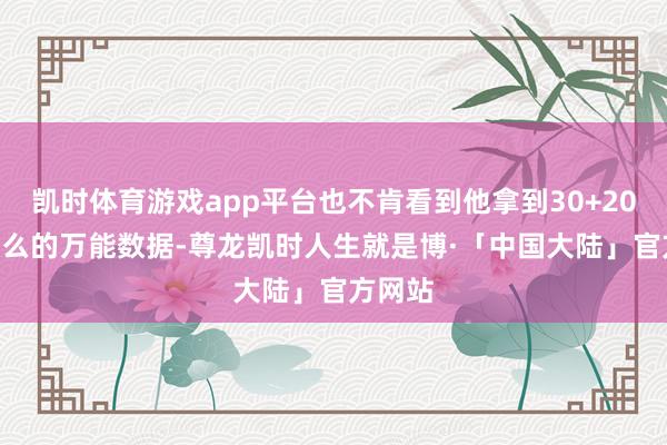 凯时体育游戏app平台也不肯看到他拿到30+20+20这么的万能数据-尊龙凯时人生就是博·「中国大陆」官方网站