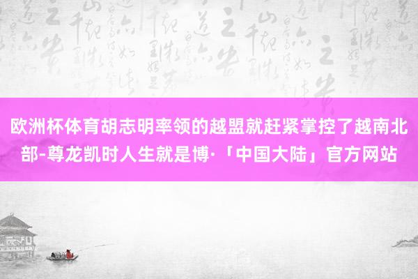 欧洲杯体育胡志明率领的越盟就赶紧掌控了越南北部-尊龙凯时人生就是博·「中国大陆」官方网站