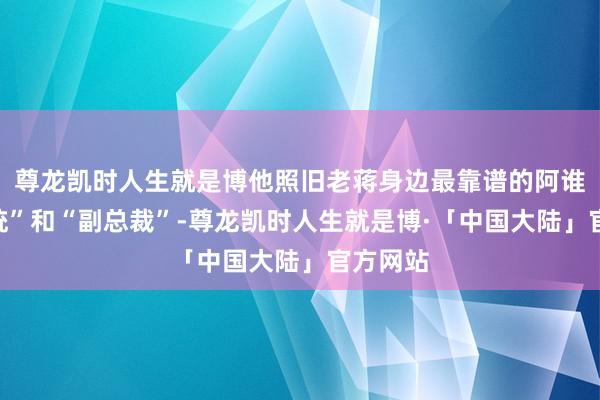尊龙凯时人生就是博他照旧老蒋身边最靠谱的阿谁“副总统”和“副总裁”-尊龙凯时人生就是博·「中国大陆」官方网站