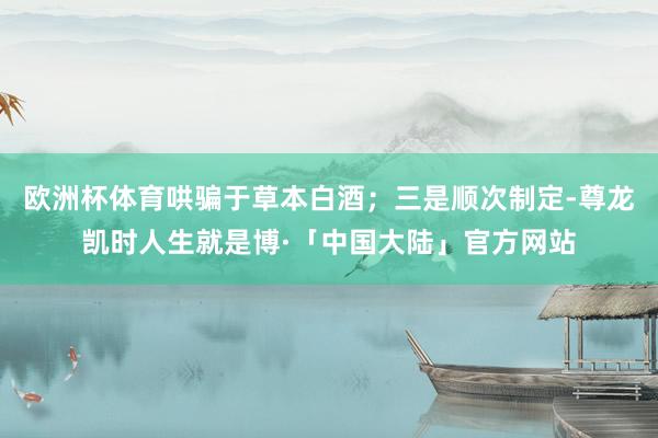 欧洲杯体育哄骗于草本白酒；三是顺次制定-尊龙凯时人生就是博·「中国大陆」官方网站