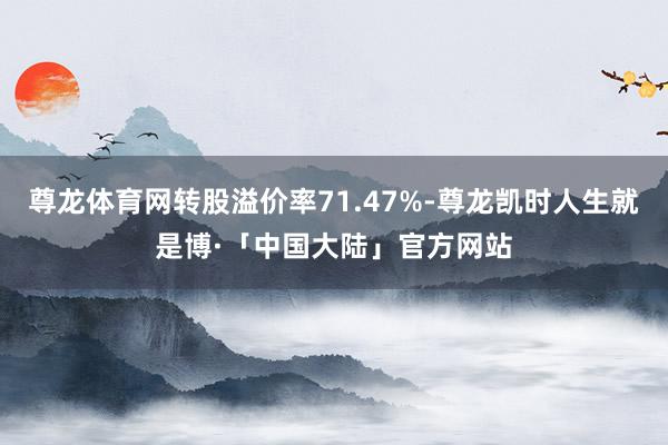 尊龙体育网转股溢价率71.47%-尊龙凯时人生就是博·「中国大陆」官方网站