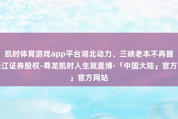 凯时体育游戏app平台湖北动力、三峡老本不再握有长江证券股权-尊龙凯时人生就是博·「中国大陆」官方网站