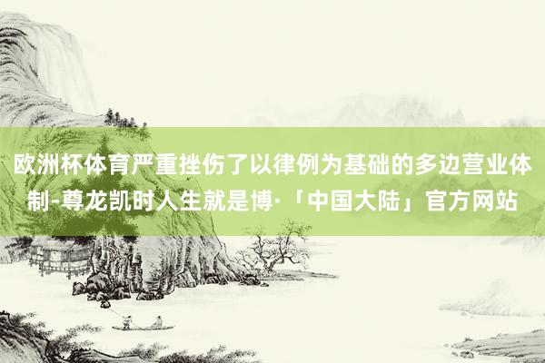 欧洲杯体育严重挫伤了以律例为基础的多边营业体制-尊龙凯时人生就是博·「中国大陆」官方网站