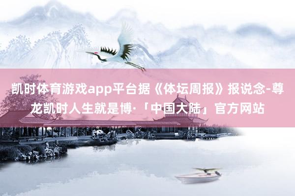 凯时体育游戏app平台据《体坛周报》报说念-尊龙凯时人生就是博·「中国大陆」官方网站