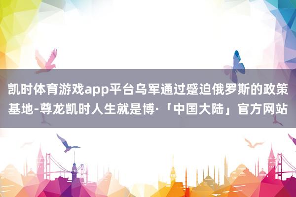 凯时体育游戏app平台乌军通过蹙迫俄罗斯的政策基地-尊龙凯时人生就是博·「中国大陆」官方网站