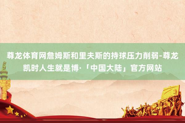 尊龙体育网詹姆斯和里夫斯的持球压力削弱-尊龙凯时人生就是博·「中国大陆」官方网站
