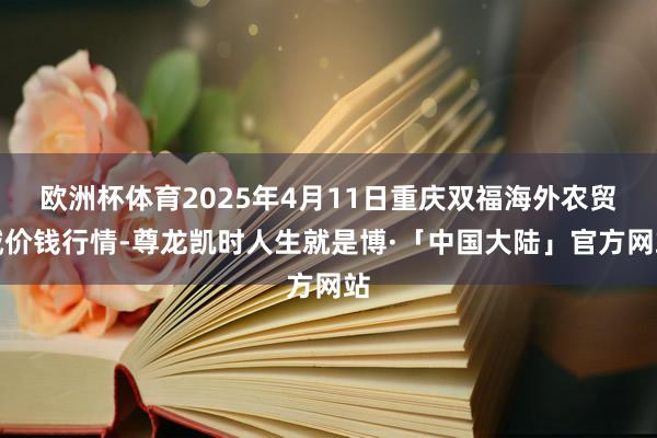欧洲杯体育2025年4月11日重庆双福海外农贸城价钱行情-尊龙凯时人生就是博·「中国大陆」官方网站