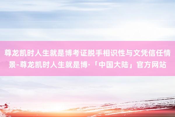 尊龙凯时人生就是博考证脱手相识性与文凭信任情景-尊龙凯时人生就是博·「中国大陆」官方网站