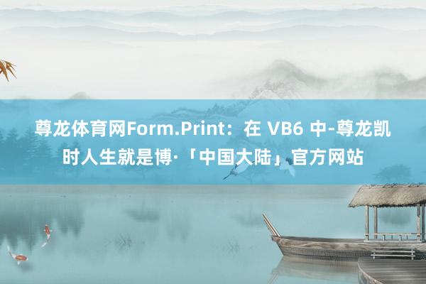 尊龙体育网Form.Print：在 VB6 中-尊龙凯时人生就是博·「中国大陆」官方网站