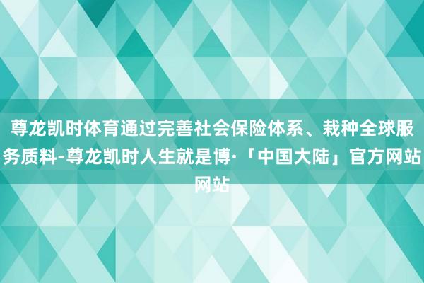 尊龙凯时体育通过完善社会保险体系、栽种全球服务质料-尊龙凯时人生就是博·「中国大陆」官方网站