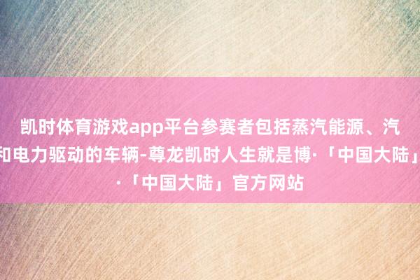凯时体育游戏app平台参赛者包括蒸汽能源、汽油内燃机和电力驱动的车辆-尊龙凯时人生就是博·「中国大陆」官方网站