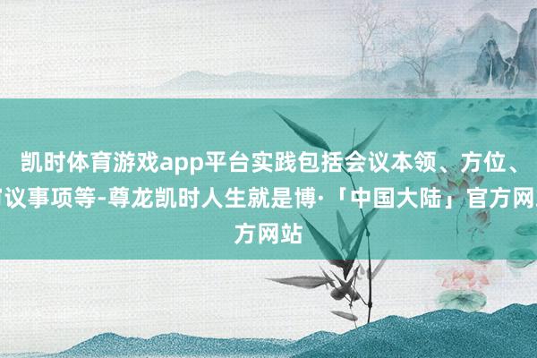 凯时体育游戏app平台实践包括会议本领、方位、审议事项等-尊龙凯时人生就是博·「中国大陆」官方网站