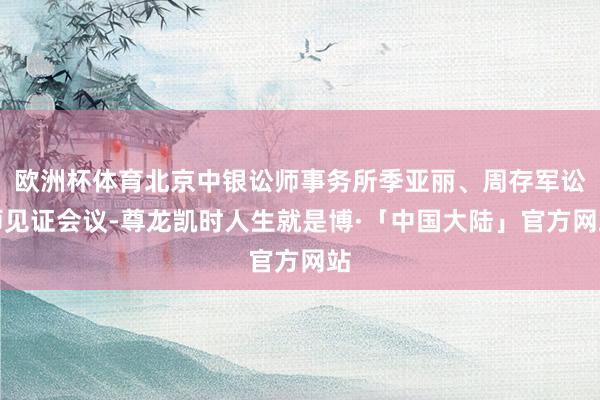 欧洲杯体育北京中银讼师事务所季亚丽、周存军讼师见证会议-尊龙凯时人生就是博·「中国大陆」官方网站