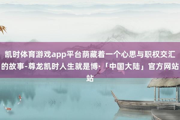 凯时体育游戏app平台荫藏着一个心思与职权交汇的故事-尊龙凯时人生就是博·「中国大陆」官方网站
