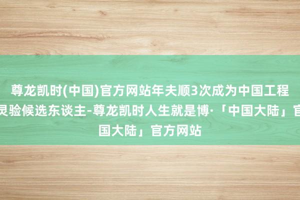 尊龙凯时(中国)官方网站年夫顺3次成为中国工程院院士灵验候选东谈主-尊龙凯时人生就是博·「中国大陆」官方网站