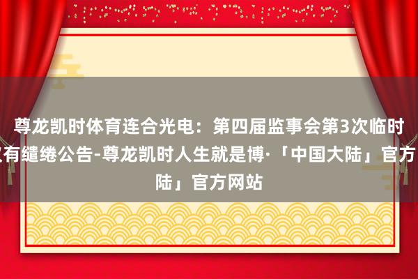 尊龙凯时体育连合光电：第四届监事会第3次临时会议有缱绻公告-尊龙凯时人生就是博·「中国大陆」官方网站