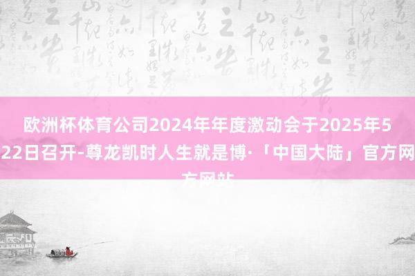 欧洲杯体育公司2024年年度激动会于2025年5月22日召开-尊龙凯时人生就是博·「中国大陆」官方网站