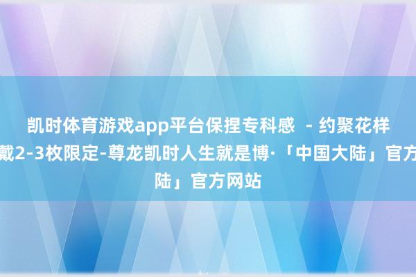 凯时体育游戏app平台保捏专科感  - 约聚花样：叠戴2-3枚限定-尊龙凯时人生就是博·「中国大陆」官方网站