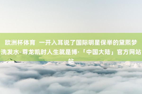 欧洲杯体育  一开入耳说了国际明星保举的黛熙梦洗发水-尊龙凯时人生就是博·「中国大陆」官方网站