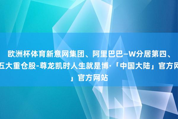 欧洲杯体育新意网集团、阿里巴巴—W分居第四、第五大重仓股-尊龙凯时人生就是博·「中国大陆」官方网站