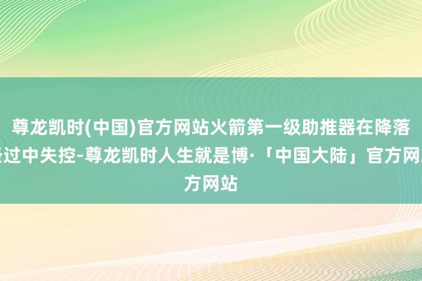 尊龙凯时(中国)官方网站火箭第一级助推器在降落经过中失控-尊龙凯时人生就是博·「中国大陆」官方网站