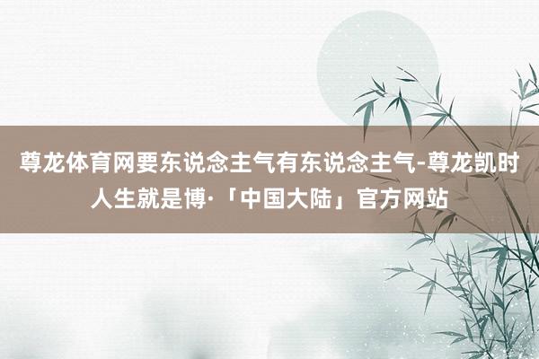尊龙体育网要东说念主气有东说念主气-尊龙凯时人生就是博·「中国大陆」官方网站