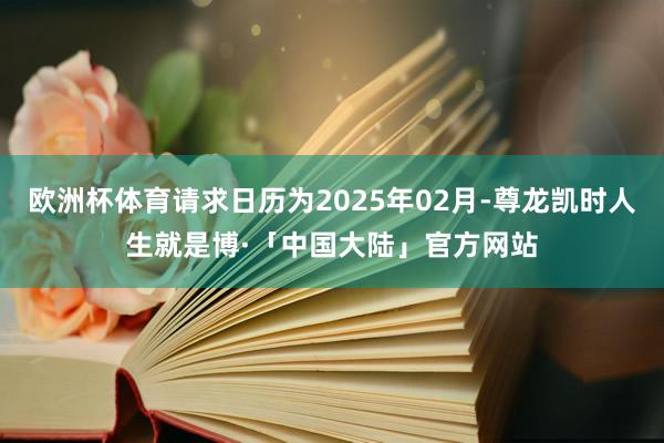 欧洲杯体育请求日历为2025年02月-尊龙凯时人生就是博·「中国大陆」官方网站