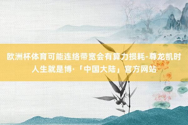 欧洲杯体育可能连络带宽会有算力损耗-尊龙凯时人生就是博·「中国大陆」官方网站