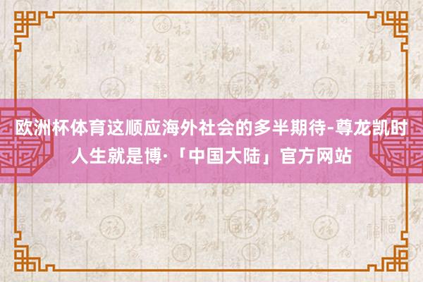 欧洲杯体育这顺应海外社会的多半期待-尊龙凯时人生就是博·「中国大陆」官方网站