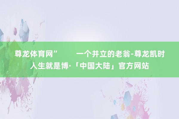 尊龙体育网”        一个并立的老翁-尊龙凯时人生就是博·「中国大陆」官方网站