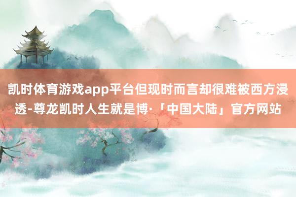 凯时体育游戏app平台但现时而言却很难被西方浸透-尊龙凯时人生就是博·「中国大陆」官方网站